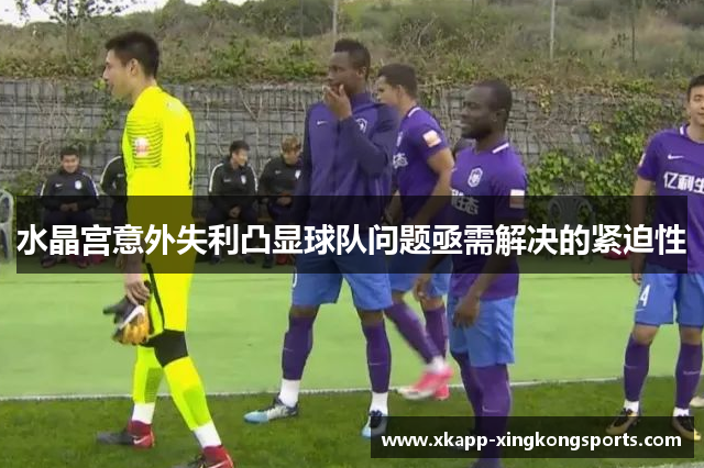 水晶宫意外失利凸显球队问题亟需解决的紧迫性