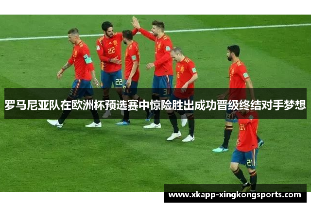 罗马尼亚队在欧洲杯预选赛中惊险胜出成功晋级终结对手梦想