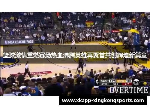 篮球激情重燃赛场热血沸腾英雄再聚首共创辉煌新篇章