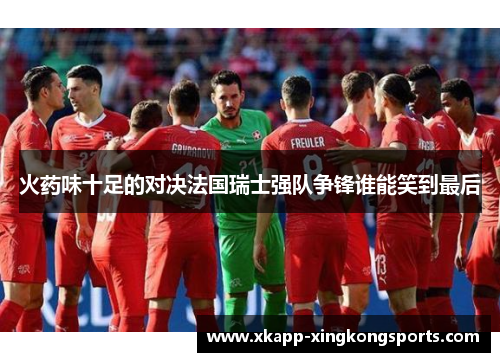 火药味十足的对决法国瑞士强队争锋谁能笑到最后