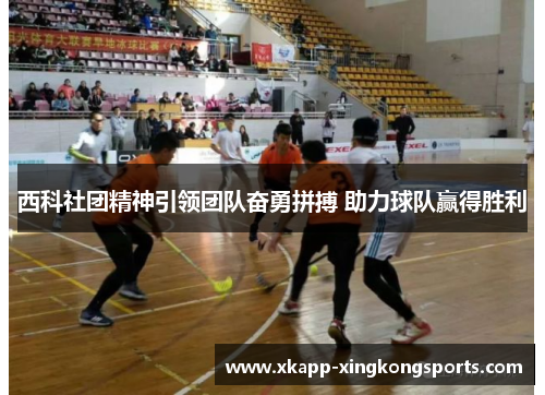 西科社团精神引领团队奋勇拼搏 助力球队赢得胜利