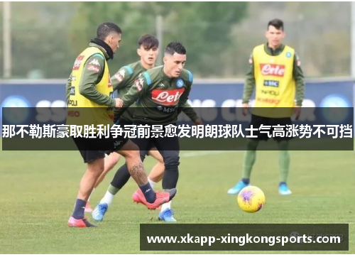 那不勒斯豪取胜利争冠前景愈发明朗球队士气高涨势不可挡