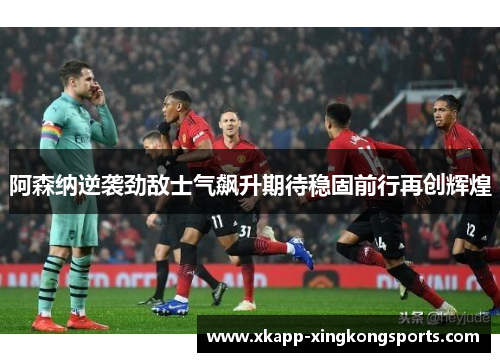阿森纳逆袭劲敌士气飙升期待稳固前行再创辉煌