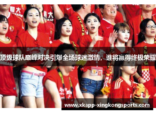 顶级球队巅峰对决引爆全场球迷激情，谁将赢得终极荣耀