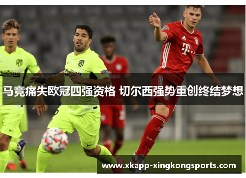 马竞痛失欧冠四强资格 切尔西强势重创终结梦想