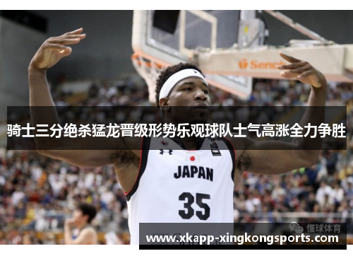 骑士三分绝杀猛龙晋级形势乐观球队士气高涨全力争胜