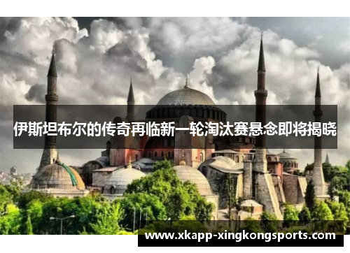 伊斯坦布尔的传奇再临新一轮淘汰赛悬念即将揭晓