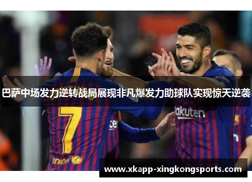 巴萨中场发力逆转战局展现非凡爆发力助球队实现惊天逆袭
