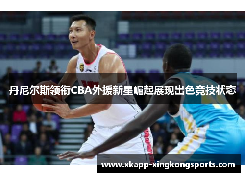 丹尼尔斯领衔CBA外援新星崛起展现出色竞技状态