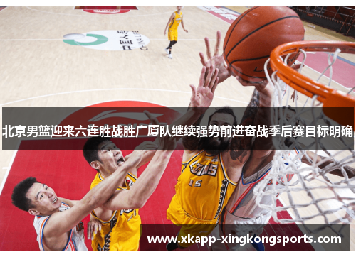 北京男篮迎来六连胜战胜广厦队继续强势前进奋战季后赛目标明确