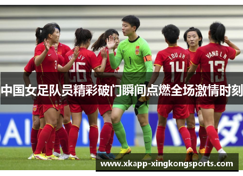 中国女足队员精彩破门瞬间点燃全场激情时刻