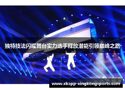 独特技法闪耀舞台实力选手释放潜能引领巅峰之路