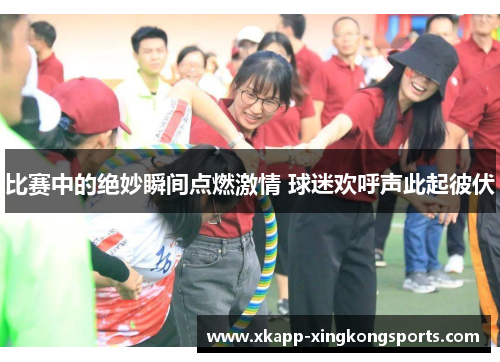 比赛中的绝妙瞬间点燃激情 球迷欢呼声此起彼伏