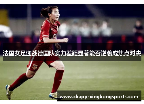 法国女足迎战德国队实力差距显著能否逆袭成焦点对决