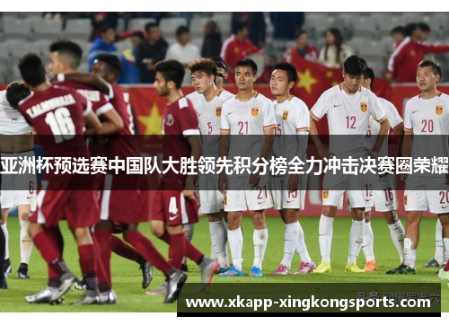 亚洲杯预选赛中国队大胜领先积分榜全力冲击决赛圈荣耀