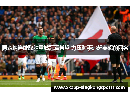 阿森纳连续取胜重燃冠军希望 力压对手追赶英超前四名
