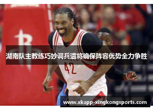 湖南队主教练巧妙调兵遣将确保阵容优势全力争胜