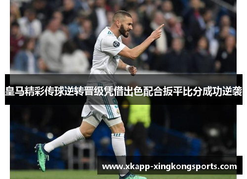 皇马精彩传球逆转晋级凭借出色配合扳平比分成功逆袭