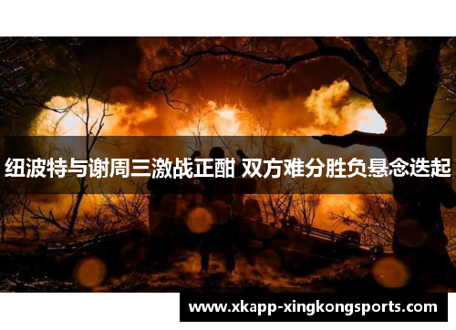 纽波特与谢周三激战正酣 双方难分胜负悬念迭起