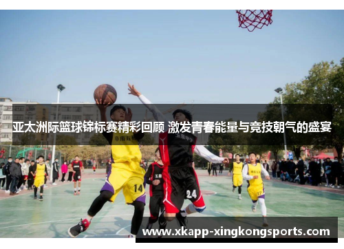 亚太洲际篮球锦标赛精彩回顾 激发青春能量与竞技朝气的盛宴