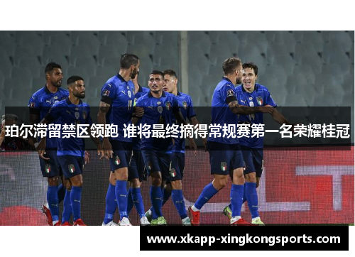 珀尔滞留禁区领跑 谁将最终摘得常规赛第一名荣耀桂冠