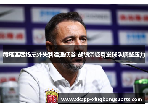 赫塔菲客场意外失利遭遇低谷 战绩滑坡引发球队调整压力